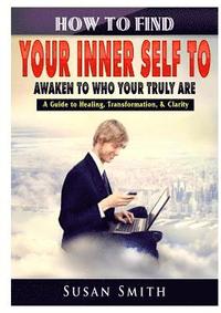 bokomslag How to Find Your Inner Self to Awaken to Who Your Truly Are A Guide to Healing, Transformation, & Clarity