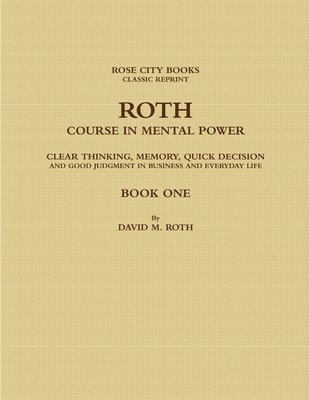 DAVID M. ROTH - ROSE CITY BOOKS - CLASSIC REPRINT, Davi Rose City Books -. Classic Reprint, DAVID ROSE CITY BOOKS - CLASSIC REPRINT, David Rose City Books - Classic Reprint - ROTH COURSE IN MENTAL POWER, CLEAR THINKING, MEMORY, QUICK DECISION AND GOOD JUDGMENT IN BUSINESS AND EVERYDAY LIFE - BOOK ONE, Häftad