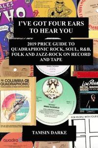 bokomslag I've Got Four Ears To Hear You - 2019 Price Guide to Quadraphonic Rock, Pop, Soul, R&B,  Folk and Jazz-Rock on Record and Tape