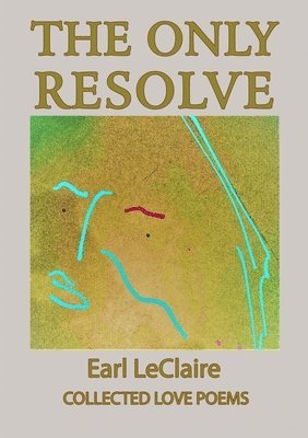 Earl LeClaire - Only Resolve, Collected Love Poems, Häftad