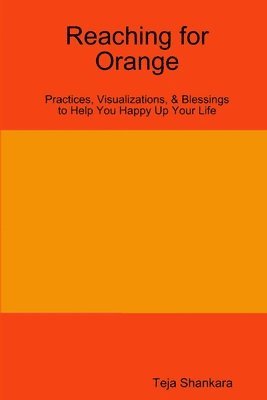 Reaching for Orange: Practices, Visualizations, & Blessings to Help You Happy Up Your Life 1