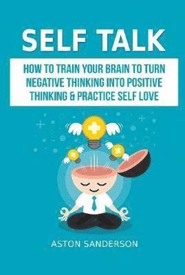 bokomslag Self Talk: How to Train Your Brain to Turn Negative Thinking into Positive Thinking & Practice Self Love