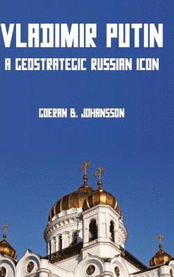 Goeran B. Johansson - Vladimir Putin A Geostrategic Russian Icon, Inbunden