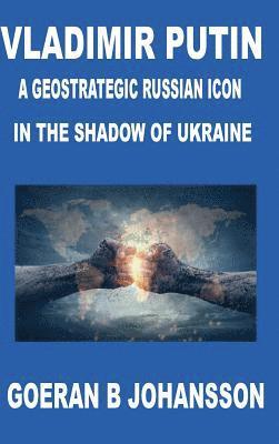 Goeran B. Johansson - Vladimir Putin A Geostrategic Russian Icon In the Shadow of Ukraine, Inbunden