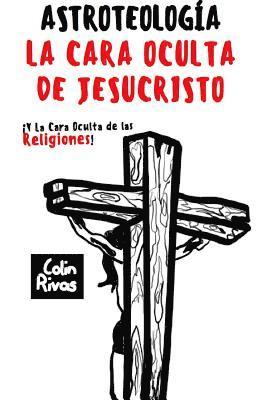 ASTROTEOLOGA : LA CARA OCULTA DE JESUCRISTO Y LAS RELIGIONES 1