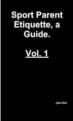 Sports Parent Etiquette, a Guide. Vol. 1 1