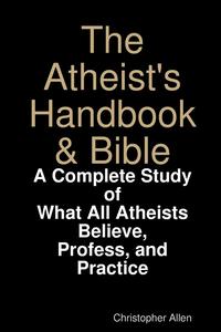 bokomslag The Atheist's Handbook & Bible: A Complete Study of What All Atheists Believe, Profess, and Practice