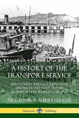 Vice Admiral Albert Gleaves - History of the Transport Service: Adventures and Experiences of United States Navy Troop Transports in World War One, Häftad