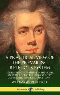 bokomslag A Practical View of the Prevailing Religious System: of Professed Christians in the Higher and Middle Classes in this Country, Contrasted with Real Christianity (Hardcover)