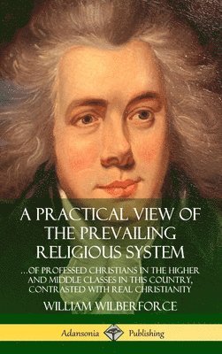 William Wilberforce - Practical View of the Prevailing Religious System: …of Professed Christians in the Higher and Middle Classes in this Country, Contrasted with Real Christianity (Hardcover), Inbunden