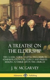bokomslag A Treatise on the Eldership: The Classic Guide to Effective Church  Administration for Clergy and Priests Seeking to Imbue Life in the Church (Hardcover)