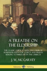 bokomslag A Treatise on the Eldership: The Classic Guide to Effective Church  Administration for Clergy and Priests Seeking to Imbue Life in the Church
