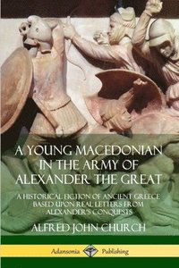 bokomslag A Young Macedonian in the Army of Alexander the Great: A Historical Fiction of Ancient Greece Based upon Real Letters from Alexanders Conquests