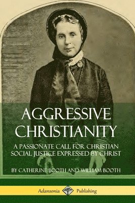 Catherine Booth, William Booth - Aggressive Christianity: A Passionate Call for Christian Social Justice Expressed by Christ, Häftad