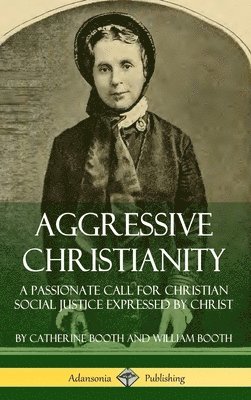 Catherine Booth, William Booth - Aggressive Christianity: A Passionate Call for Christian Social Justice Expressed by Christ (Hardcover), Inbunden