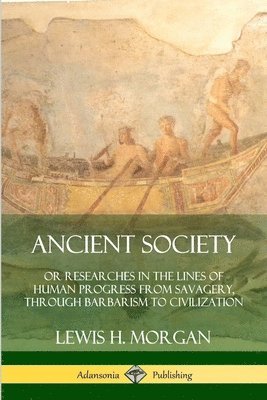 Lewis H. Morgan - Ancient Society: Or Researches in the Lines of Human Progress from Savagery, Through Barbarism to Civilization, Häftad
