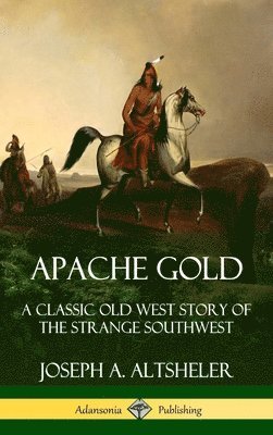 Joseph A. Altsheler - Apache Gold: A Classic Old West Story of The Strange Southwest (Hardcover), Inbunden