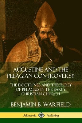 Augustine and the Pelagian Controversy: The Doctrines and Theology of Pelagius in the Early Christian Church 1