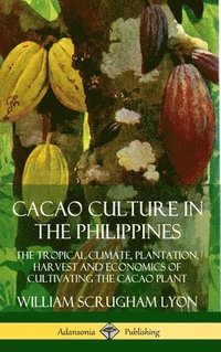 bokomslag Cacao Culture in the Philippines: The Tropical Climate, Plantation, Harvest and Economics of Cultivating the Cacao Plant (Hardcover)