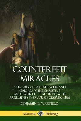 bokomslag Counterfeit Miracles: A History of Fake Miracles and Healings in the Christian and Catholic Traditions, with Arguments in Favor of Cessationism