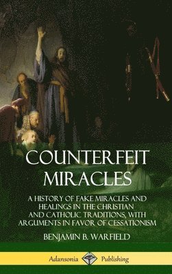 Counterfeit Miracles: A History of Fake Miracles and Healings in the Christian and Catholic Traditions, with Arguments in Favor of Cessationism (Hardcover) 1
