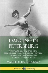 bokomslag Dancing in Petersburg: The Memoirs of Kschessinska  Prima Ballerina of the Russian Imperial Theatre, and Mistress of the future Tsar Nicholas II
