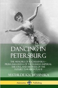 bokomslag Dancing in Petersburg: The Memoirs of Kschessinska - Prima Ballerina of the Russian Imperial Theatre, and Mistress of the future Tsar Nicholas II