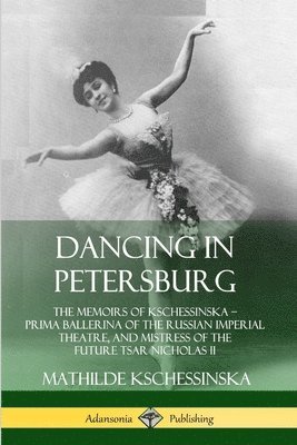 Dancing in Petersburg: The Memoirs of Kschessinska  Prima Ballerina of the Russian Imperial Theatre, and Mistress of the future Tsar Nicholas II 1