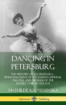 bokomslag Dancing in Petersburg: The Memoirs of Kschessinska - Prima Ballerina of the Russian Imperial Theatre, and Mistress of the future Tsar Nicholas II (Hardcover)