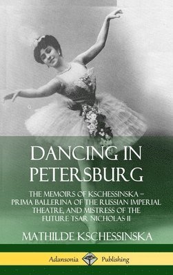 Dancing in Petersburg: The Memoirs of Kschessinska  Prima Ballerina of the Russian Imperial Theatre, and Mistress of the future Tsar Nicholas II (Hardcover) 1