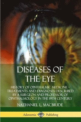 Diseases of the Eye: History of Ophthalmic Medicine  Treatments and Diagnoses Described by a Surgeon and Professor of Ophthalmology in the 19th Century 1