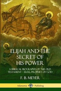 bokomslag Elijah and the Secret of His Power: A Biblical Biography of the Old Testament  Elias, Prophet of God