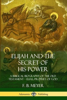 Elijah and the Secret of His Power: A Biblical Biography of the Old Testament – Elias, Prophet of God