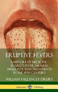 bokomslag Eruptive Fevers: A History of Medicine - Scarlet Fever, Measles, Small-Pox and Treatments in the 19th Century (Hardcover)