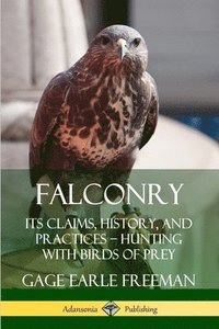 bokomslag Falconry: Its Claims, History, and Practices  Hunting with Birds of Prey