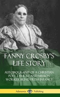 bokomslag Fanny Crosby's Life Story: Autobiography of a Christian Poet, Lyricist and Mission Worker Blind from Infancy (Hardcover)
