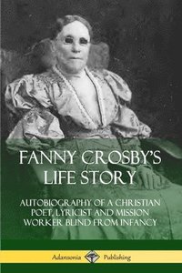 bokomslag Fanny Crosby's Life Story: Autobiography of a Christian Poet, Lyricist and Mission Worker Blind from Infancy