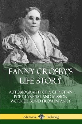 bokomslag Fanny Crosby's Life Story: Autobiography of a Christian Poet, Lyricist and Mission Worker Blind from Infancy