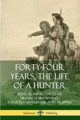 Forty-Four Years, the Life of a Hunter: Being Reminiscences of Meshach Browning, a Maryland Hunter and Trapper 1