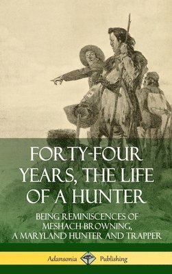 bokomslag Forty-Four Years, the Life of a Hunter: Being Reminiscences of Meshach Browning, a Maryland Hunter and Trapper (Hardcover)