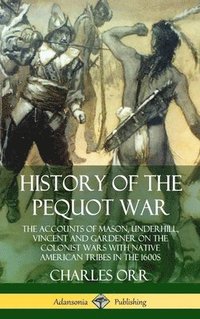 bokomslag History of the Pequot War: The Accounts of Mason, Underhill, Vincent and Gardener on the Colonist Wars with Native American Tribes in the 1600s (Hardcover)