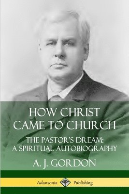 How Christ Came to Church: the Pastor's Dream; A Spiritual Autobiography 1