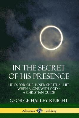 bokomslag In the Secret of His Presence: Helps for our Inner Spiritual Life When Alone with God  A Christian Guide