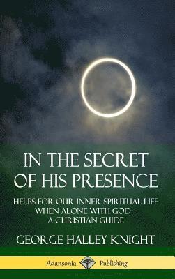 bokomslag In the Secret of His Presence: Helps for our Inner Spiritual Life When Alone with God  A Christian Guide (Hardcover)