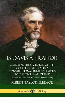 bokomslag Is Davis a Traitor: ?Or Was the Secession of the Confederate States a Constitutional Right Previous to the Civil War of 1861? (Constitutional Commentaries and History)