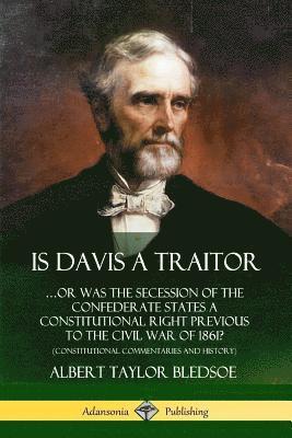 Is Davis a Traitor: Or Was the Secession of the Confederate States a Constitutional Right Previous to the Civil War of 1861? (Constitutional Commentaries and History) 1