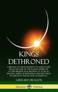 bokomslag Kings Dethroned: A History of the Evolution of Astronomy from the Time of the Roman Empire Up to the Present Day; Showing It to Be an Amazing Series of Blunders Founded Upon an Error in the Second ...