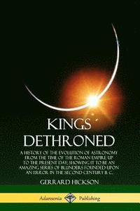 bokomslag Kings Dethroned: A History of the Evolution of Astronomy from the Time of the Roman Empire Up to the Present Day; Showing It to Be an Amazing Series of Blunders Founded Upon an Error in the Second ...