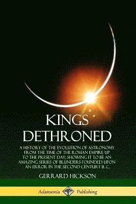 bokomslag Kings Dethroned: A History of the Evolution of Astronomy from the Time of the Roman Empire Up to the Present Day; Showing It to Be an Amazing Series of Blunders Founded Upon an Error in the Second ...