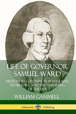 William Gammell - Life of Governor Samuel Ward: His Role in Colonial New England, its History, and the Founding of the USA, Häftad